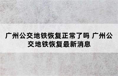 广州公交地铁恢复正常了吗 广州公交地铁恢复最新消息